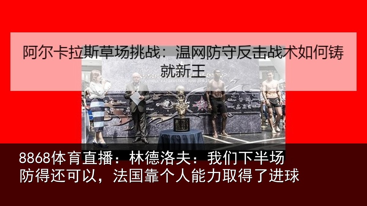 8868体育直播：林德洛夫：我们下半场防得还可以，法国靠个人能力取得了进球
