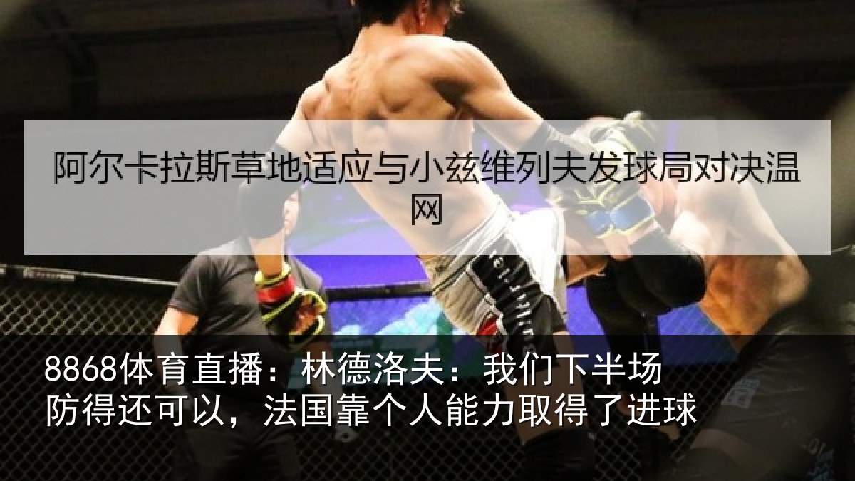 8868体育直播：林德洛夫：我们下半场防得还可以，法国靠个人能力取得了进球