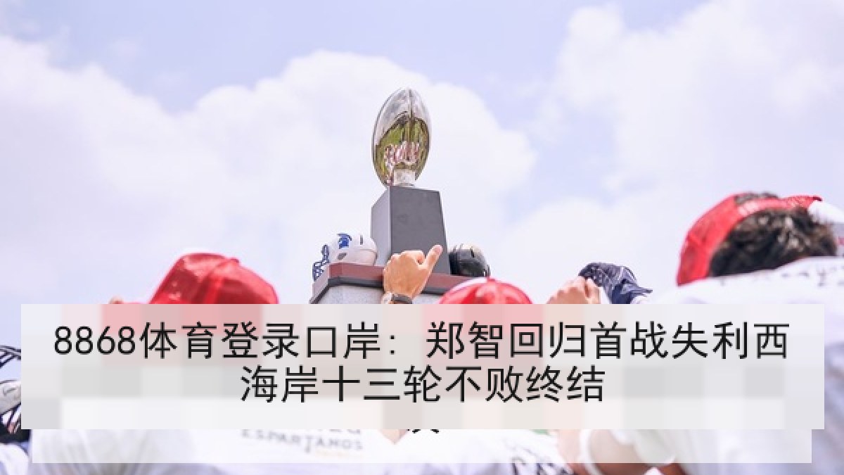 8868体育登录口岸: 郑智回归首战失利西海岸十三轮不败终结 8868体育登录口岸: 郑智回归首战失利西海岸十三轮不败终结