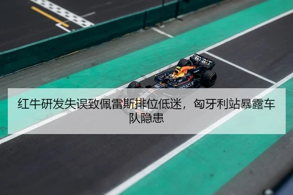 红牛研发失误致佩雷斯排位低迷，匈牙利站暴露车队隐患