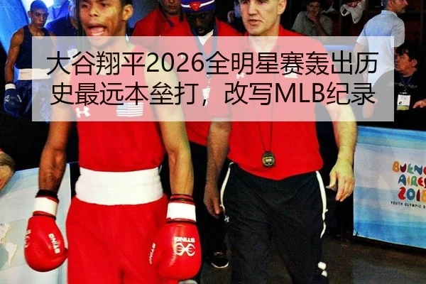 大谷翔平2026全明星赛轰出历史最远本垒打，改写MLB纪录