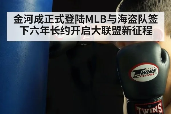 金河成正式登陆MLB与海盗队签下六年长约开启大联盟新征程