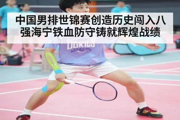 中国男排世锦赛创造历史闯入八强海宁铁血防守铸就辉煌战绩