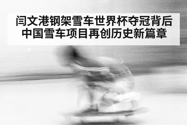 闫文港钢架雪车世界杯夺冠背后中国雪车项目再创历史新篇章