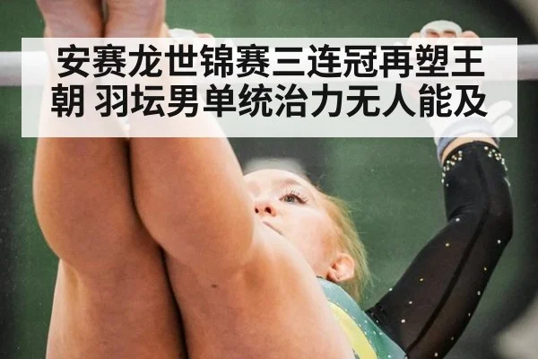 安赛龙世锦赛三连冠再塑王朝 羽坛男单统治力无人能及