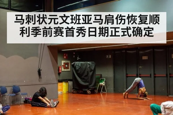 马刺状元文班亚马肩伤恢复顺利季前赛首秀日期正式确定