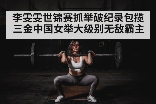 李雯雯世锦赛抓举破纪录包揽三金中国女举大级别无敌霸主