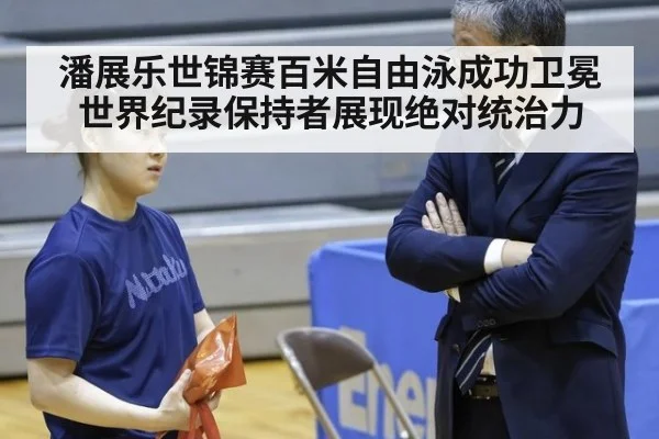 潘展乐世锦赛百米自由泳成功卫冕 世界纪录保持者展现绝对统治力