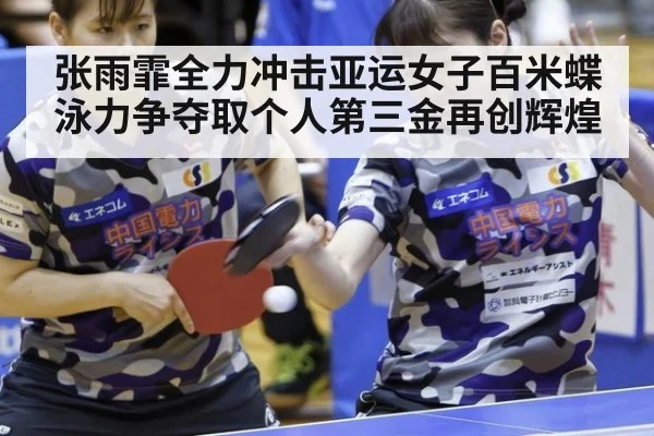 张雨霏全力冲击亚运女子百米蝶泳力争夺取个人第三金再创辉煌
